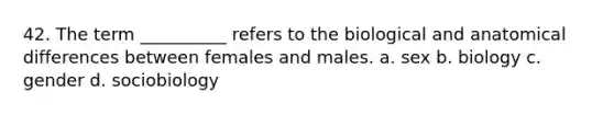 42. ​The term __________ refers to the biological and anatomical differences between females and males. a. ​sex b. ​biology c. ​gender d. ​sociobiology