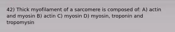 42) Thick myofilament of a sarcomere is composed of: A) actin and myosin B) actin C) myosin D) myosin, troponin and tropomysin