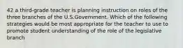 42 a third-grade teacher is planning instruction on roles of the three branches of the U.S.Government. Which of the following strategies would be most appropriate for the teacher to use to promote student understanding of the role of the legislative branch