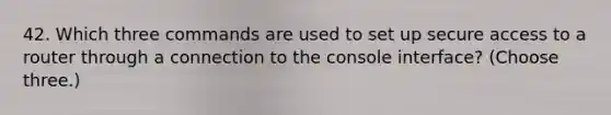 42. Which three commands are used to set up secure access to a router through a connection to the console interface? (Choose three.)