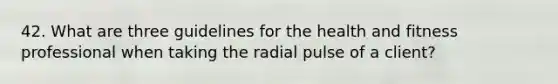 42. What are three guidelines for the health and fitness professional when taking the radial pulse of a client?