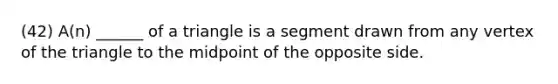 (42) A(n) ______ of a triangle is a segment drawn from any vertex of the triangle to the midpoint of the opposite side.