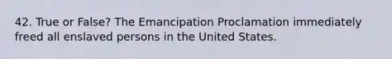 42. True or False? The Emancipation Proclamation immediately freed all enslaved persons in the United States.