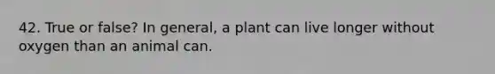 42. True or false? In general, a plant can live longer without oxygen than an animal can.