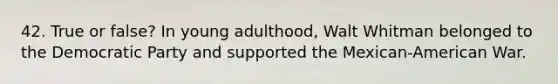 42. True or false? In young adulthood, <a href='https://www.questionai.com/knowledge/khgBfzX059-walt-whitman' class='anchor-knowledge'>walt whitman</a> belonged to the Democratic Party and supported the Mexican-American War.