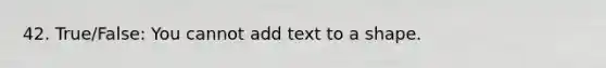 42. True/False: You cannot add text to a shape.