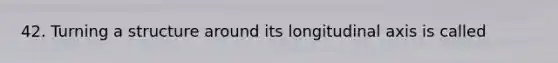 42. Turning a structure around its longitudinal axis is called