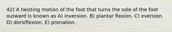 42) A twisting motion of the foot that turns the sole of the foot outward is known as A) inversion. B) plantar flexion. C) eversion. D) dorsiflexion. E) pronation.