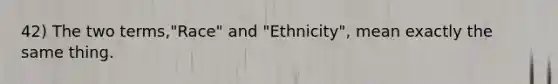 42) The two terms,"Race" and "Ethnicity", mean exactly the same thing.