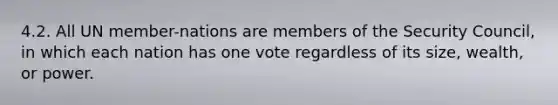 4.2. All UN member-nations are members of the Security Council, in which each nation has one vote regardless of its size, wealth, or power.