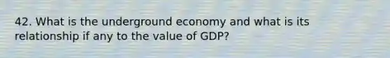 42. What is the underground economy and what is its relationship if any to the value of GDP?