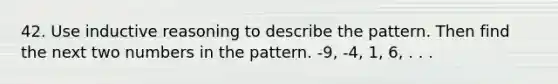 42. Use inductive reasoning to describe the pattern. Then find the next two numbers in the pattern. -9, -4, 1, 6, . . .