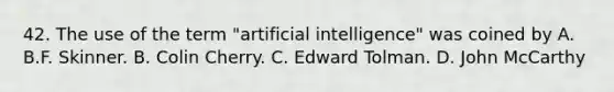 42. The use of the term "artificial intelligence" was coined by A. B.F. Skinner. B. Colin Cherry. C. Edward Tolman. D. John McCarthy