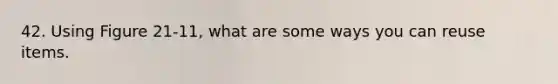 42. Using Figure 21-11, what are some ways you can reuse items.