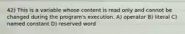 42) This is a variable whose content is read only and cannot be changed during the program's execution. A) operator B) literal C) named constant D) reserved word