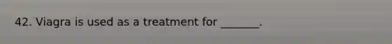 42. Viagra is used as a treatment for _______.