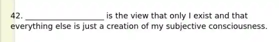 42. ____________________ is the view that only I exist and that everything else is just a creation of my subjective consciousness.