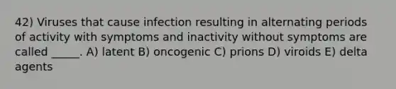 42) Viruses that cause infection resulting in alternating periods of activity with symptoms and inactivity without symptoms are called _____. A) latent B) oncogenic C) prions D) viroids E) delta agents