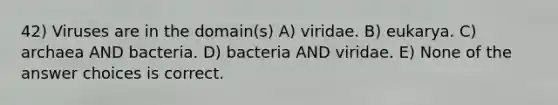 42) Viruses are in the domain(s) A) viridae. B) eukarya. C) archaea AND bacteria. D) bacteria AND viridae. E) None of the answer choices is correct.