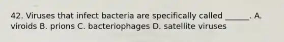 42. Viruses that infect bacteria are specifically called ______. A. viroids B. prions C. bacteriophages D. satellite viruses