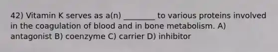 42) Vitamin K serves as a(n) ________ to various proteins involved in the coagulation of blood and in bone metabolism. A) antagonist B) coenzyme C) carrier D) inhibitor