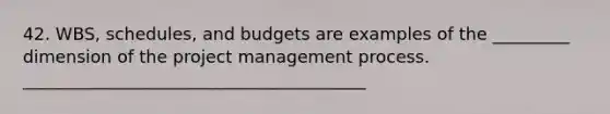 42. WBS, schedules, and budgets are examples of the _________ dimension of the project management process. ________________________________________