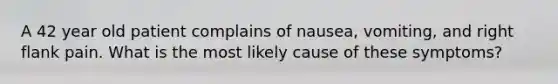 A 42 year old patient complains of nausea, vomiting, and right flank pain. What is the most likely cause of these symptoms?