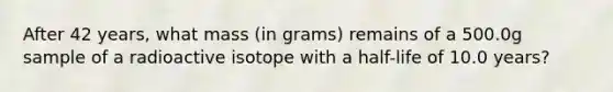 After 42 years, what mass (in grams) remains of a 500.0g sample of a radioactive isotope with a half-life of 10.0 years?