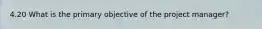 4.20 What is the primary objective of the project manager?