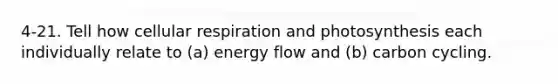 4-21. Tell how cellular respiration and photosynthesis each individually relate to (a) energy flow and (b) carbon cycling.