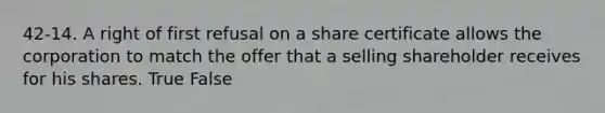 42-14. A right of first refusal on a share certificate allows the corporation to match the offer that a selling shareholder receives for his shares. True False