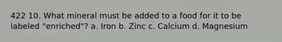 422 10. What mineral must be added to a food for it to be labeled "enriched"? a. Iron b. Zinc c. Calcium d. Magnesium