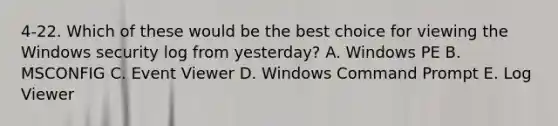 4-22. Which of these would be the best choice for viewing the Windows security log from yesterday? A. Windows PE B. MSCONFIG C. Event Viewer D. Windows Command Prompt E. Log Viewer