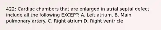 422: Cardiac chambers that are enlarged in atrial septal defect include all the following EXCEPT: A. Left atrium. B. Main pulmonary artery. C. Right atrium D. Right ventricle