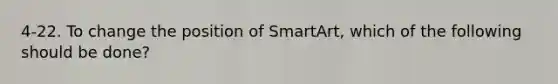 4-22. To change the position of SmartArt, which of the following should be done?