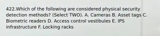 422.Which of the following are considered physical security detection methods? (Select TWO). A. Cameras B. Asset tags C. Biometric readers D. Access control vestibules E. IPS infrastructure F. Locking racks