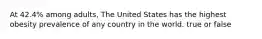 At 42.4% among adults, The United States has the highest obesity prevalence of any country in the world. true or false