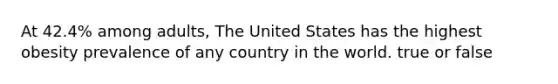 At 42.4% among adults, The United States has the highest obesity prevalence of any country in the world. true or false