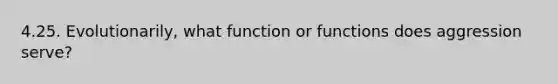 4.25. Evolutionarily, what function or functions does aggression serve?