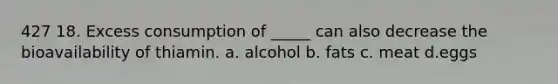 427 18. Excess consumption of _____ can also decrease the bioavailability of thiamin. a. alcohol b. fats c. meat d.eggs