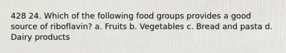 428 24. Which of the following food groups provides a good source of riboflavin? a. Fruits b. Vegetables c. Bread and pasta d. Dairy products