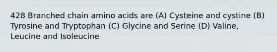 428 Branched chain amino acids are (A) Cysteine and cystine (B) Tyrosine and Tryptophan (C) Glycine and Serine (D) Valine, Leucine and Isoleucine