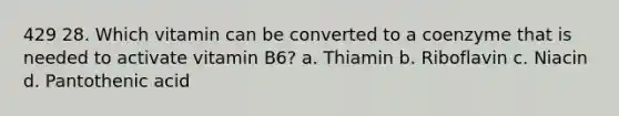 429 28. Which vitamin can be converted to a coenzyme that is needed to activate vitamin B6? a. Thiamin b. Riboflavin c. Niacin d. Pantothenic acid