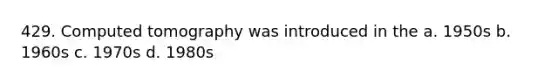 429. Computed tomography was introduced in the a. 1950s b. 1960s c. 1970s d. 1980s