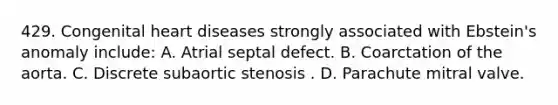 429. Congenital heart diseases strongly associated with Ebstein's anomaly include: A. Atrial septal defect. B. Coarctation of the aorta. C. Discrete subaortic stenosis . D. Parachute mitral valve.