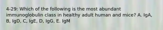 4-29: Which of the following is the most abundant immunoglobulin class in healthy adult human and mice? A. IgA, B, IgD, C, IgE, D, IgG, E. IgM