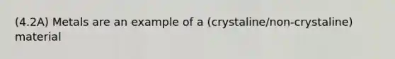 (4.2A) Metals are an example of a (crystaline/non-crystaline) material