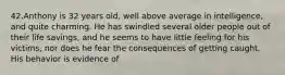 42.Anthony is 32 years old, well above average in intelligence, and quite charming. He has swindled several older people out of their life savings, and he seems to have little feeling for his victims, nor does he fear the consequences of getting caught. His behavior is evidence of
