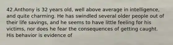 42.Anthony is 32 years old, well above average in intelligence, and quite charming. He has swindled several older people out of their life savings, and he seems to have little feeling for his victims, nor does he fear the consequences of getting caught. His behavior is evidence of
