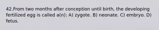 42.From two months after conception until birth, the developing fertilized egg is called a(n): A) zygote. B) neonate. C) embryo. D) fetus.